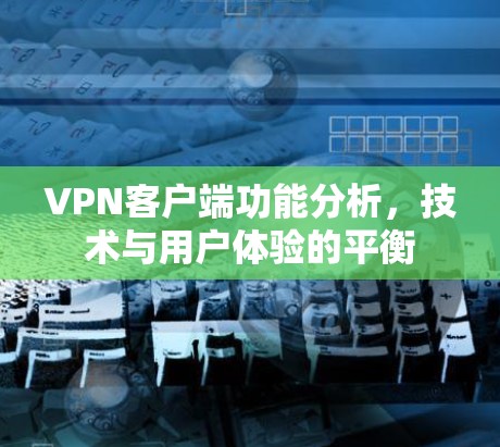 VPN客户端功能分析，技术与用户体验的平衡