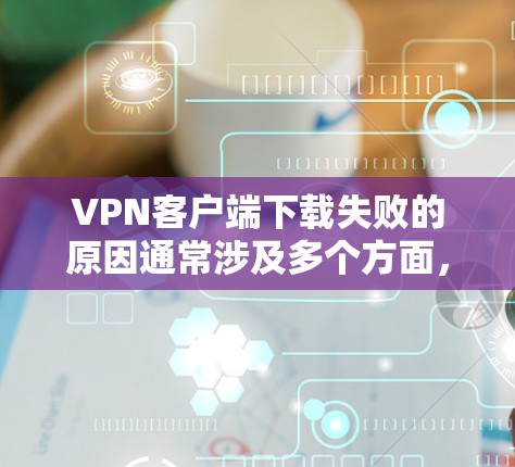 VPN客户端下载失败的原因通常涉及多个方面，包括网络连接问题、文件格式不支持、存储空间不足、错误的网络设备IP地址以及密码设置错误等。以下是逐步排查和解决问题的建议