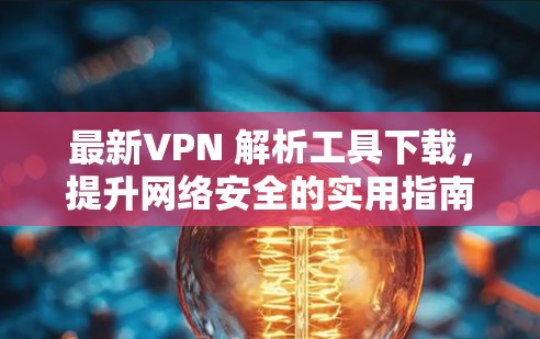 最新VPN 解析工具下载，提升网络安全的实用指南