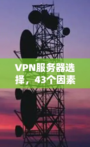 VPN服务器选择,43个因素,选哪个? VPN服务器选择,43个因素,选哪个?