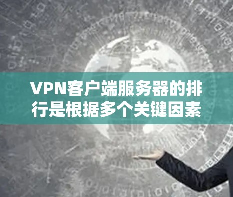 VPN客户端服务器的排行是根据多个关键因素综合评估的，以确保服务器的可靠性和用户体验。以下是关键步骤