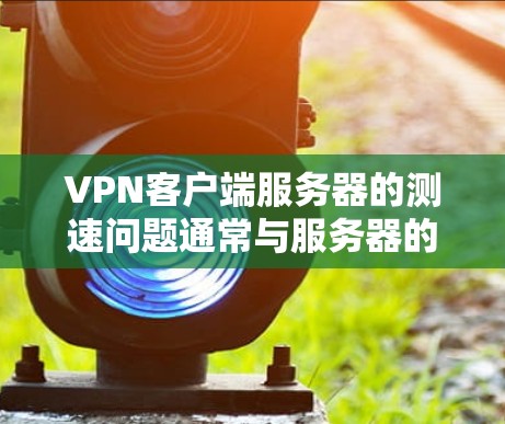 VPN客户端服务器的测速问题通常与服务器的负载、网络连接的稳定性以及防火墙设置等因素有关。以下是一些关于如何测试VPN客户端服务器测速的建议