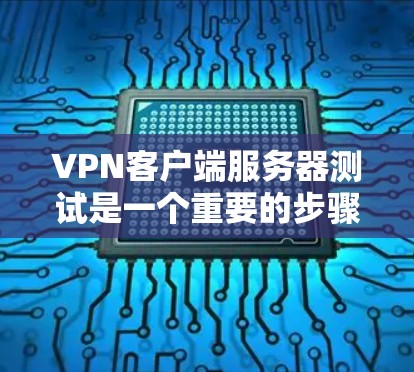 VPN客户端服务器测试是一个重要的步骤，以下是详细的步骤说明
