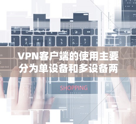 VPN客户端的使用主要分为单设备和多设备两种，各有优缺点，取决于具体需求