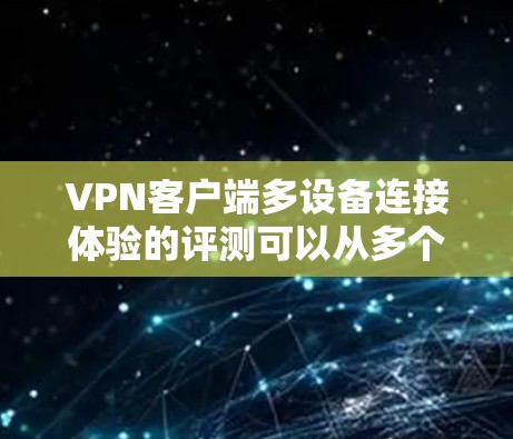 VPN客户端多设备连接体验的评测可以从多个维度进行分析，综合考虑安全性、稳定性、用户体验、兼容性和功能等方面。以下是针对这一主题的详细评测