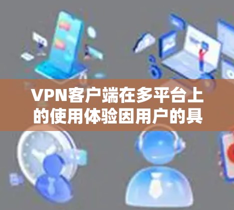 VPN客户端在多平台上的使用体验因用户的具体需求而异，以下是一个详细的分析