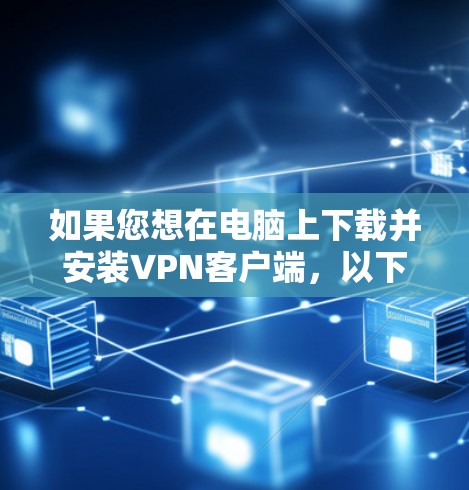 如果您想在电脑上下载并安装VPN客户端,以下是详细的步骤指南 如果您想在电脑上下载并安装VPN客户端,以下是详细的步骤指南