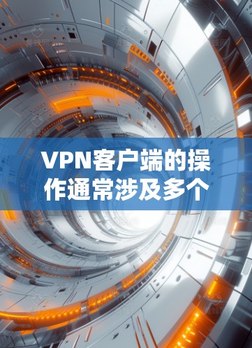 VPN客户端的操作通常涉及多个步骤，具体取决于VPN服务的类型（如点对点、多点、端对端等）以及你的设备类型（如移动设备、服务器设备等）以下是一般的操作指南，适用于大多数VPN客户端