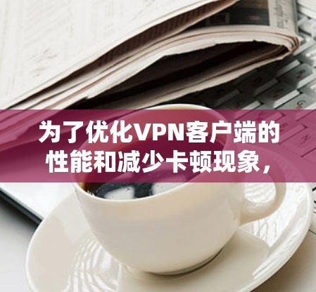 为了优化VPN客户端的性能和减少卡顿现象,可以按照以下步骤进行调整 为了优化VPN客户端的性能和减少卡顿现象,可以按照以下步骤进行调整