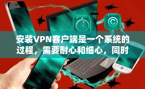 安装VPN客户端是一个系统的过程，需要耐心和细心，同时不断学习和验证，遇到问题及时寻求帮助。以下是一个详细的步骤指南