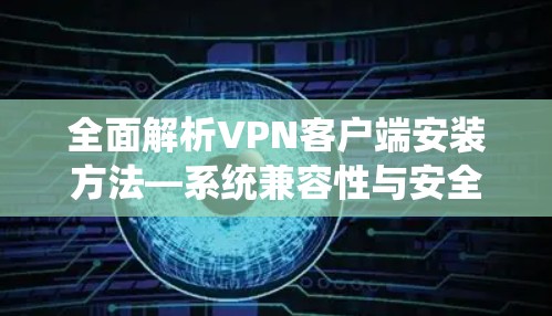 全面解析VPN客户端安装方法—系统兼容性与安全防护
