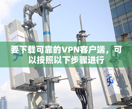 要下载可靠的VPN客户端,可以按照以下步骤进行 要下载可靠的VPN客户端,可以按照以下步骤进行