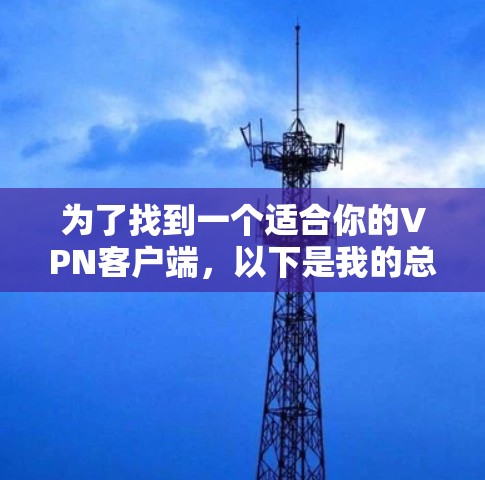 为了找到一个适合你的VPN客户端,以下是我的总结和建议 为了找到一个适合你的VPN客户端,以下是我的总结和建议