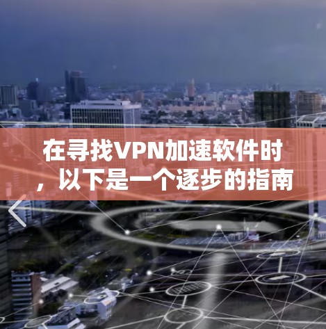 在寻找VPN加速软件时，以下是一个逐步的指南，帮助你选择一个可靠且安全的选项