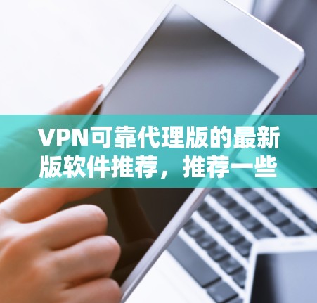 VPN可靠代理版的最新版软件推荐,推荐一些经典的VPN软件,比如Vivus、NetZsafe、Netoretz等,这些软件在安全性和功能上都有较高的评价,适合大多数用户 VPN可靠代理版的最新版软件推荐,推荐一些经典的VPN软件,比如Vivus、NetZsafe、Netoretz等,这些软件在安全性和功能上都有较高的评价,适合大多数用户