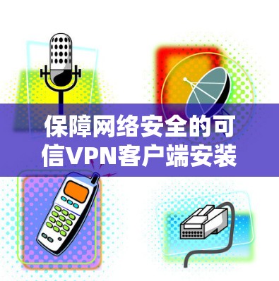 保障网络安全的可信VPN客户端安装指南 保障网络安全的可信VPN客户端安装指南