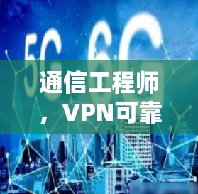 通信工程师,VPN可靠Android版本,从安全到效率的双刃剑 通信工程师,VPN可靠Android版本,从安全到效率的双刃剑