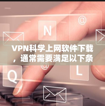 VPN科学上网软件下载,通常需要满足以下条件 VPN科学上网软件下载,通常需要满足以下条件