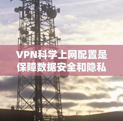 VPN科学上网配置是保障数据安全和隐私的重要手段。以下是一个详细且系统化的配置教程,涵盖基本配置、安全设置、防火墙和虚拟机配置等关键步骤 VPN科学上网配置是保障数据安全和隐私的重要手段。以下是一个详细且系统化的配置教程,涵盖基本配置、安全设置、防火墙和虚拟机配置等关键步骤