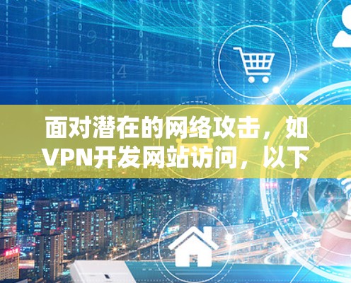 面对潜在的网络攻击，如VPN开发网站访问，以下是一些重要的步骤和建议