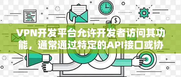 VPN开发平台允许开发者访问其功能,通常通过特定的API接口或协议进行访问。如果您正在开发一个VPN服务,以下是一些步骤和注意事项,以确保您能够顺利访问这些平台 VPN开发平台允许开发者访问其功能,通常通过特定的API接口或协议进行访问。如果您正在开发一个VPN服务,以下是一些步骤和注意事项,以确保您能够顺利访问这些平台