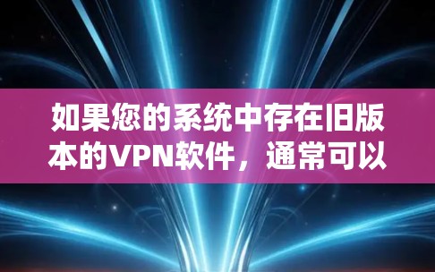 如果您的系统中存在旧版本的VPN软件,通常可以通过以下方式解决相关问题 如果您的系统中存在旧版本的VPN软件,通常可以通过以下方式解决相关问题