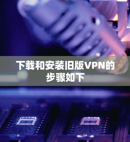 下载和安装旧版VPN的步骤如下 下载和安装旧版VPN的步骤如下
