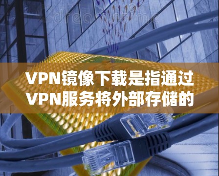 VPN镜像下载是指通过VPN服务将外部存储的视频、文件或网站链接下载到本地计算机中。与直接下载外部资源不同，镜像下载通常涉及以下步骤