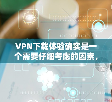 <strong>VPN下载</strong>体验确实是一个需要仔细考虑的因素，尤其是在选择合适的VPN时，用户需要根据自己的需求进行全面评估。以下是一些关键点，可以帮助你更好地了解和选择VPN
