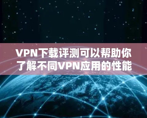 <strong>VPN下载</strong>评测可以帮助你了解不同VPN应用的性能、安全性以及适用场景。以下是一些常见的VPN类型及其特点，供你参考