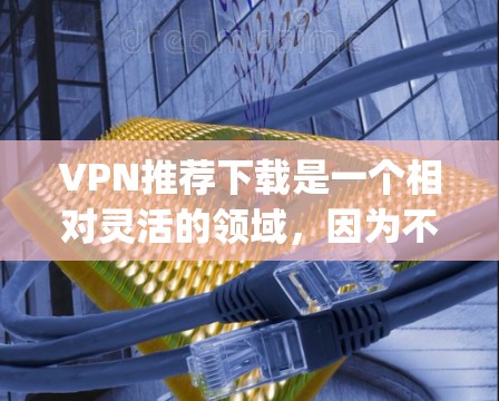 VPN推荐下载是一个相对灵活的领域,因为不同的平台和软件都有其独特的优势和适应性。以下是一些 commonly used VPNs 和推荐软件,您可以根据自己的需求进行选择 VPN推荐下载是一个相对灵活的领域,因为不同的平台和软件都有其独特的优势和适应性。以下是一些 commonly used VPNs 和推荐软件,您可以根据自己的需求进行选择