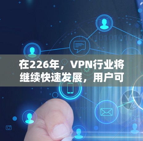 在226年，VPN行业将继续快速发展，用户可以选择到线上的应用或在线服务，同时也要关注虚拟现实（VR）云服务和AI技术的发展趋势，以获取更丰富的内容体验。以下是226年VPN推荐的几个亮点