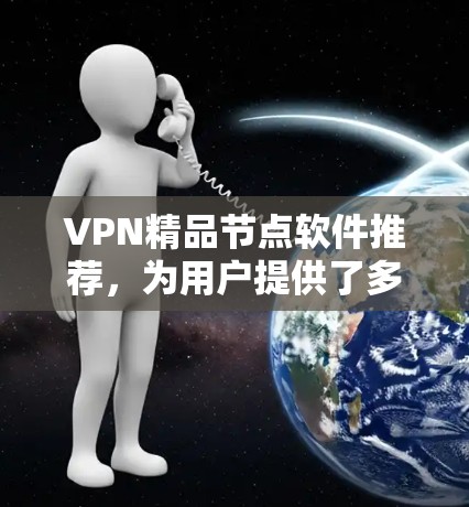 VPN精品节点软件推荐，为用户提供了多样化的选择，满足不同需求，包括多设备支持、实时同步、间谍追踪等。以下是几个推荐的软件
