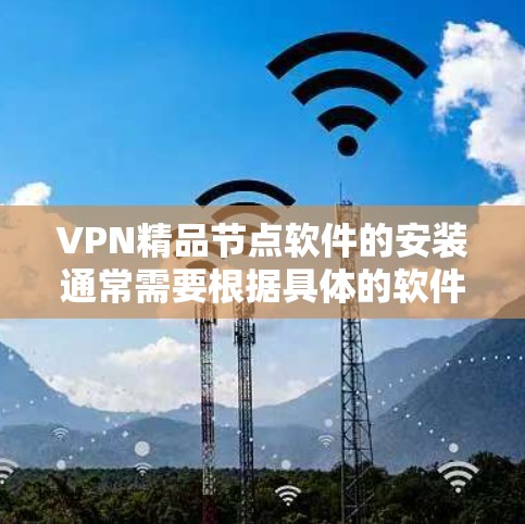 VPN精品节点软件的安装通常需要根据具体的软件类型和平台来决定。以下是一些可能的步骤和注意事项，你可以根据你的具体需求进行调整