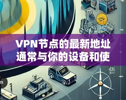 VPN节点的最新地址通常与你的设备和使用协议有关。如果你是移动用户，可能需要提供你的手机号码；如果是固定连接的用户，可能需要提供你的IP地址
