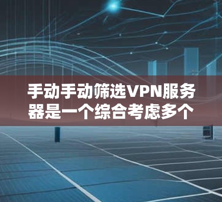 手动手动筛选VPN服务器是一个综合考虑多个因素的过程，旨在帮助用户找到最适合自己的VPN服务器。以下是一步步的指南