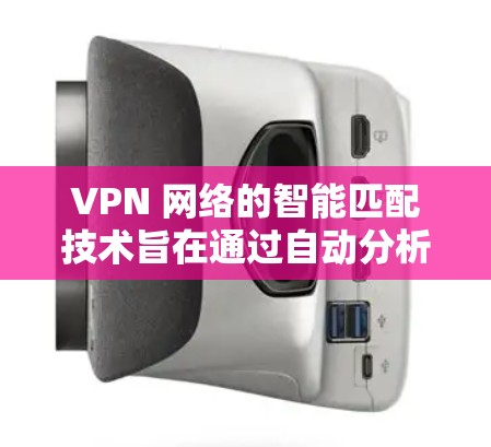 VPN 网络的智能匹配技术旨在通过自动分析和优化匹配过程，提高VPN网络的效率和安全性。以下是对该技术的详细分析