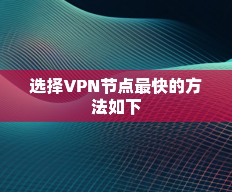 选择VPN节点最快的方法如下 选择VPN节点最快的方法如下
