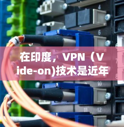 在印度，VPN（Vide-on)技术是近年来发展迅速的一种网络服务，用户可以通过VPN连接到其他国家的互联网，以获取必要的信息和资源。印度的VPN节点主要包括