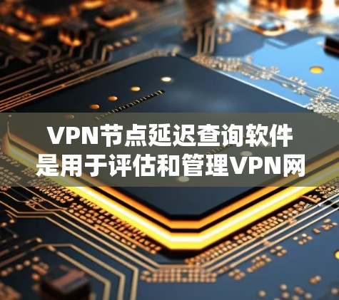 VPN节点延迟查询软件是用于评估和管理VPN网络延迟的工具，以下是几种常用的软件及其介绍