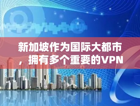 新加坡作为国际大都市,拥有多个重要的VPN节点,这些节点为用户提供VPN服务。以下是几个主要的VPN节点新加坡 新加坡作为国际大都市,拥有多个重要的VPN节点,这些节点为用户提供VPN服务。以下是几个主要的VPN节点新加坡