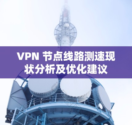 VPN 节点线路测速现状分析及优化建议