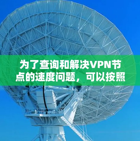 为了查询和解决VPN节点的速度问题,可以按照以下步骤进行 为了查询和解决VPN节点的速度问题,可以按照以下步骤进行