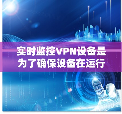 实时监控VPN设备是为了确保设备在运行时的正常运行和安全状态。以下是监控VPN设备的一些关键点 实时监控VPN设备是为了确保设备在运行时的正常运行和安全状态。以下是监控VPN设备的一些关键点