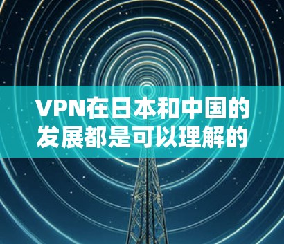 VPN在日本和中国的发展都是可以理解的,但具体情况如下 VPN在日本和中国的发展都是可以理解的,但具体情况如下
