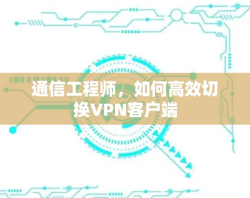 通信工程师,如何高效切换VPN客户端 通信工程师,如何高效切换VPN客户端