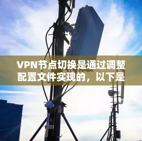 VPN节点切换是通过调整配置文件实现的,以下是具体的步骤和方法 VPN节点切换是通过调整配置文件实现的,以下是具体的步骤和方法
