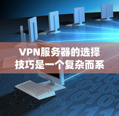 VPN服务器的选择技巧是一个复杂而系统的过程，涉及多个方面，包括IP地址、地理位置、IP封锁、流量、服务器安全、连接方式以及IP地址的合法性等。以下是一个系统化的总结，帮助您更好地选择VPN服务器