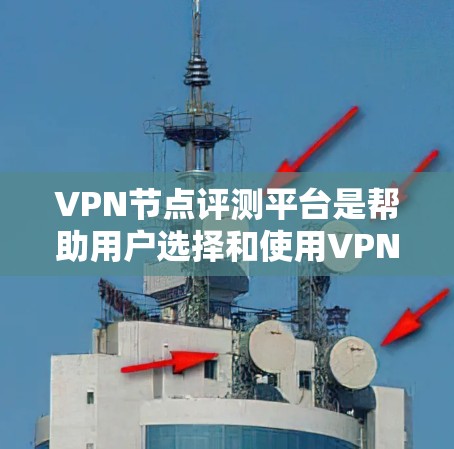 VPN节点评测平台是帮助用户选择和使用VPN服务器的重要工具。以下是一个结构化的评价和推荐