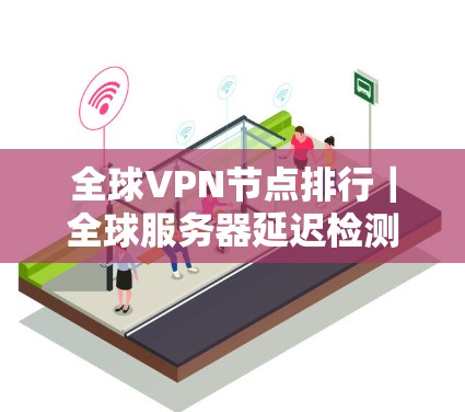 全球VPN节点排行|全球服务器延迟检测 全球VPN节点排行|全球服务器延迟检测